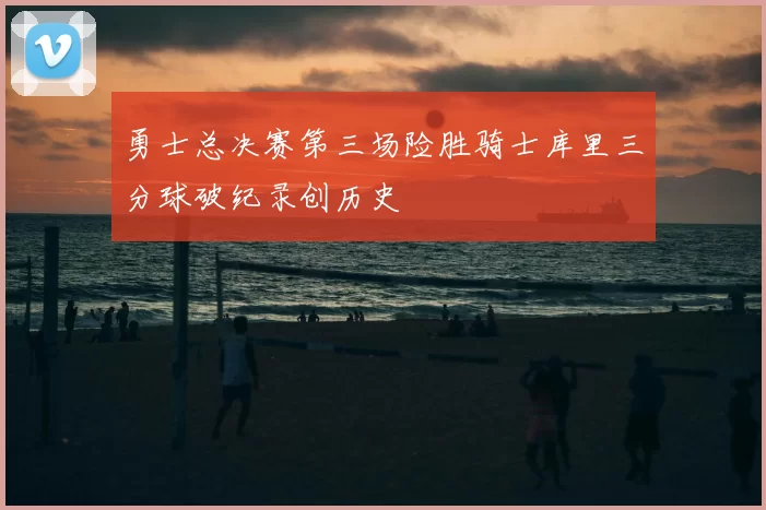 勇士总决赛第三场险胜骑士库里三分球破纪录创历史