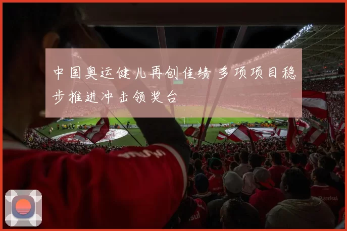 中国奥运健儿再创佳绩 多项项目稳步推进冲击领奖台