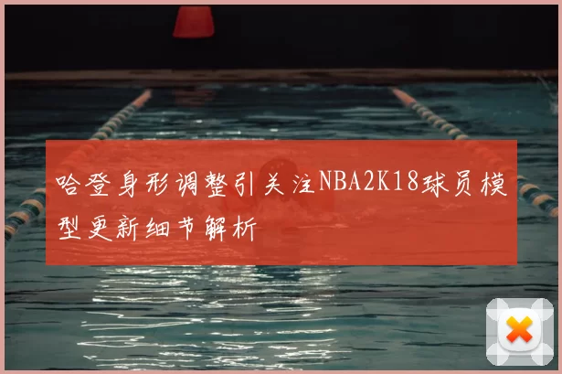 哈登身形调整引关注NBA2K18球员模型更新细节解析