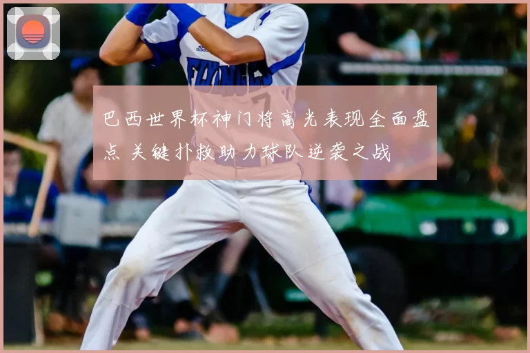 巴西世界杯神门将高光表现全面盘点 关键扑救助力球队逆袭之战