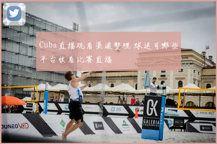 Cuba直播观看渠道整理 球迷可哪些平台收看比赛直播
