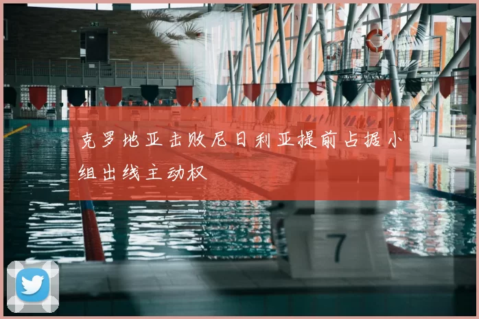 克罗地亚击败尼日利亚提前占据小组出线主动权