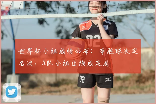 世界杯小组成绩公布：净胜球决定名次，A队小组出线成定局