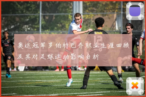 奥运冠军罗伯特巴乔职业生涯回顾及其对足球运动影响分析