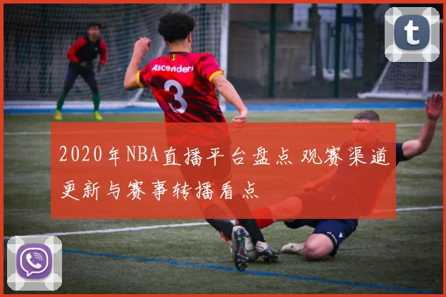 2020年NBA直播平台盘点 观赛渠道更新与赛事转播看点