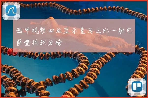 西甲视频回放显示皇马三比一胜巴萨登顶积分榜
