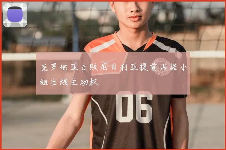 克罗地亚击败尼日利亚提前占据小组出线主动权