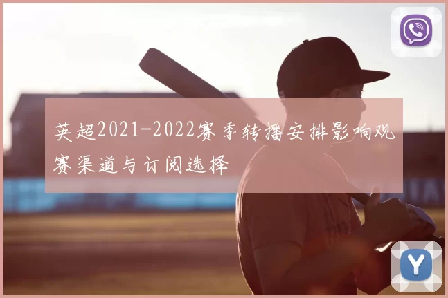 英超2021-2022赛季转播安排影响观赛渠道与订阅选择