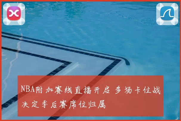 NBA附加赛线直播开启 多场卡位战决定季后赛席位归属