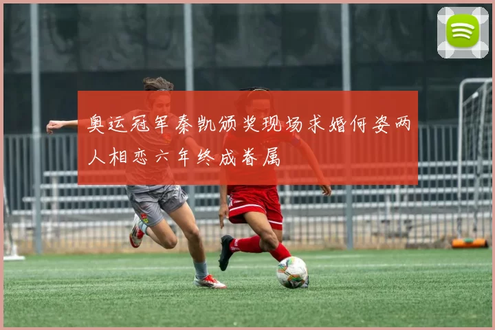 奥运冠军秦凯颁奖现场求婚何姿两人相恋六年终成眷属