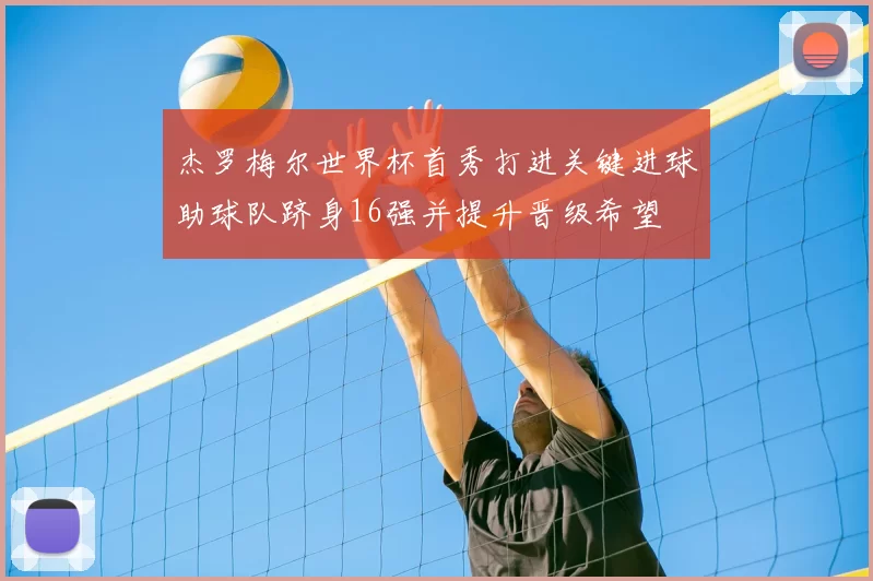 杰罗梅尔世界杯首秀打进关键进球助球队跻身16强并提升晋级希望