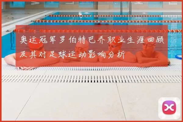 奥运冠军罗伯特巴乔职业生涯回顾及其对足球运动影响分析