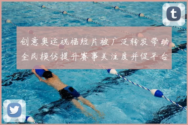 创意奥运祝福短片被广泛转发带动全民模仿提升赛事关注度并促平台讨论