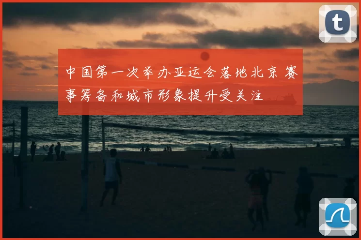 中国第一次举办亚运会落地北京 赛事筹备和城市形象提升受关注