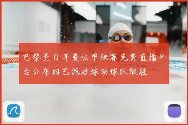 巴黎圣日耳曼法甲联赛免费直播平台公布姆巴佩进球助球队取胜
