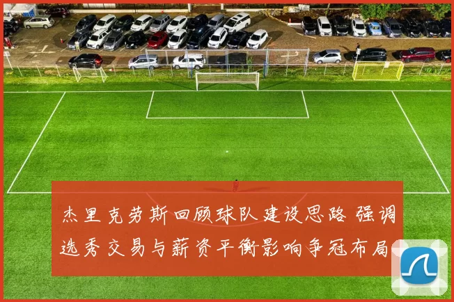 杰里克劳斯回顾球队建设思路 强调选秀交易与薪资平衡影响争冠布局