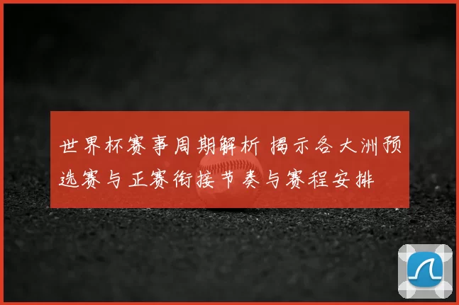 世界杯赛事周期解析 揭示各大洲预选赛与正赛衔接节奏与赛程安排