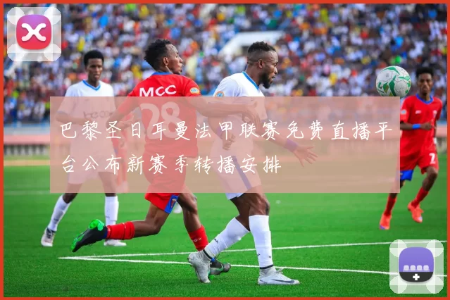 巴黎圣日耳曼法甲联赛免费直播平台公布新赛季转播安排