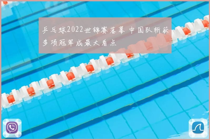 乒乓球2022世锦赛落幕 中国队斩获多项冠军成最大看点