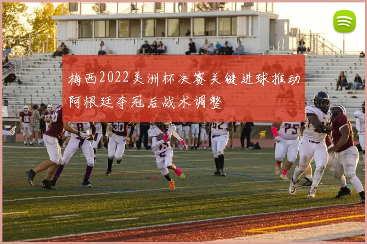 梅西2022美洲杯决赛关键进球推动阿根廷夺冠后战术调整