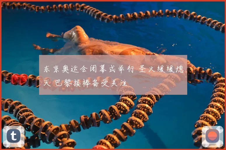 东京奥运会闭幕式举行 圣火缓缓熄灭 巴黎接棒备受关注