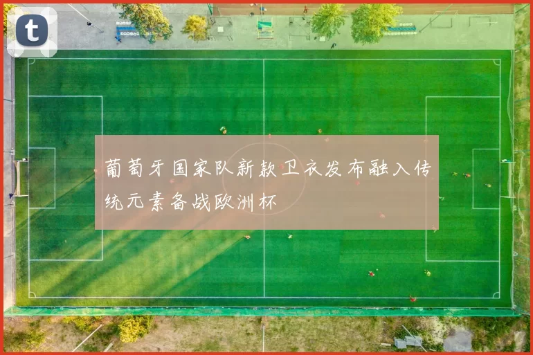 葡萄牙国家队新款卫衣发布融入传统元素备战欧洲杯