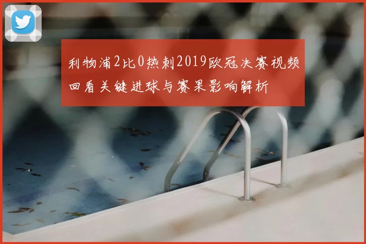 利物浦2比0热刺2019欧冠决赛视频回看关键进球与赛果影响解析