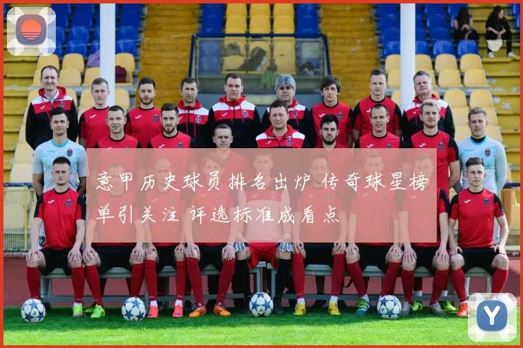 意甲历史球员排名出炉 传奇球星榜单引关注 评选标准成看点