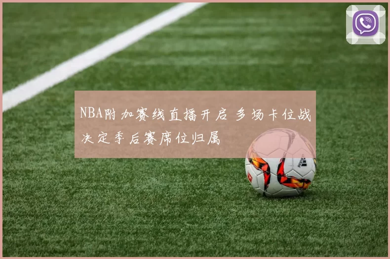 NBA附加赛线直播开启 多场卡位战决定季后赛席位归属