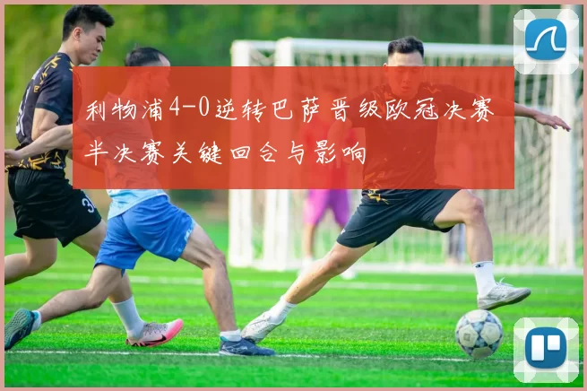 利物浦4-0逆转巴萨晋级欧冠决赛 半决赛关键回合与影响