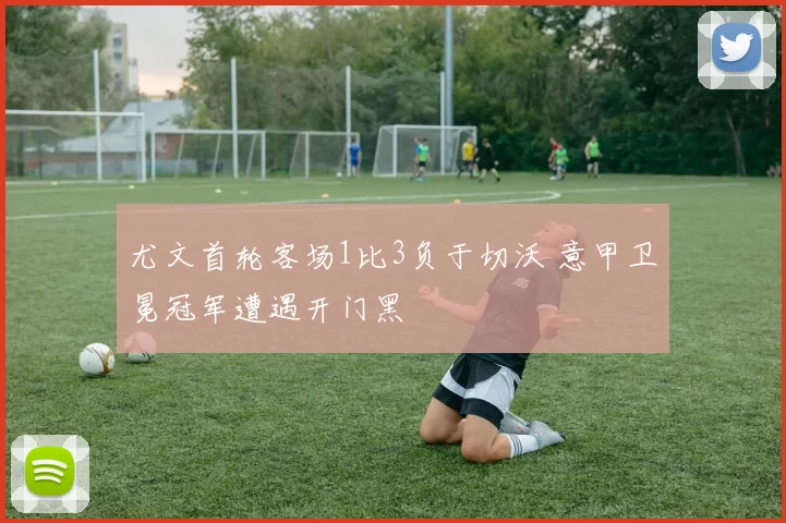 尤文首轮客场1比3负于切沃 意甲卫冕冠军遭遇开门黑