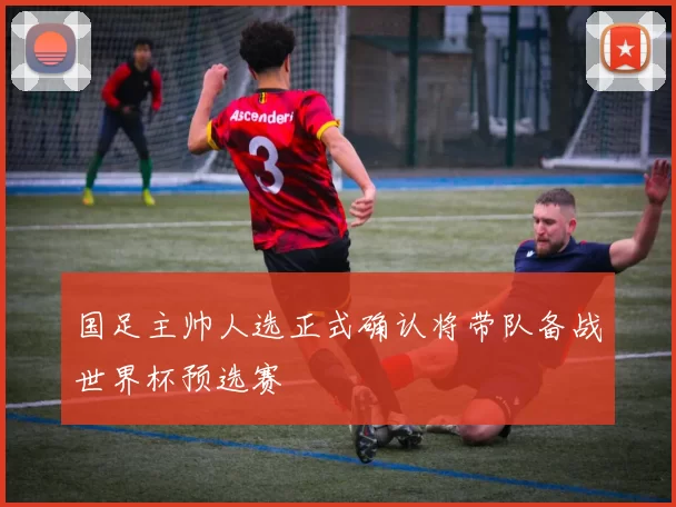 国足主帅人选正式确认将带队备战世界杯预选赛